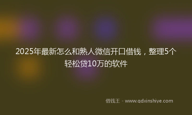 2025年最新怎么和熟人微信开口借钱，整理5个轻松贷10万的软件