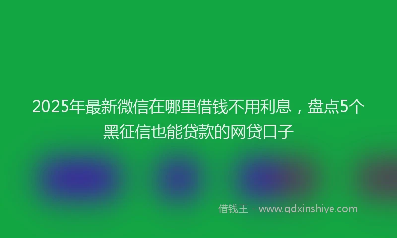 2025年最新微信在哪里借钱不用利息，盘点5个黑征信也能贷款的网贷口子