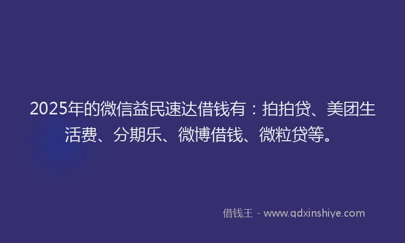 2025年的微信益民速达借钱有：拍拍贷、美团生活费、分期乐、微博借钱、微粒贷等。