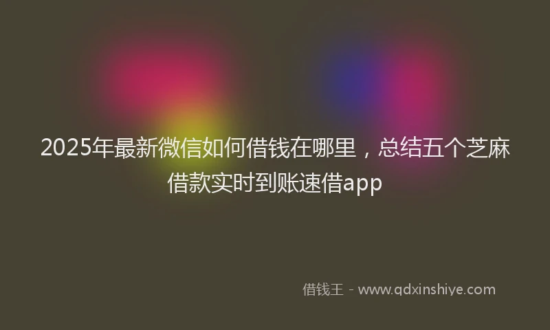 2025年最新微信如何借钱在哪里，总结五个芝麻借款实时到账速借app