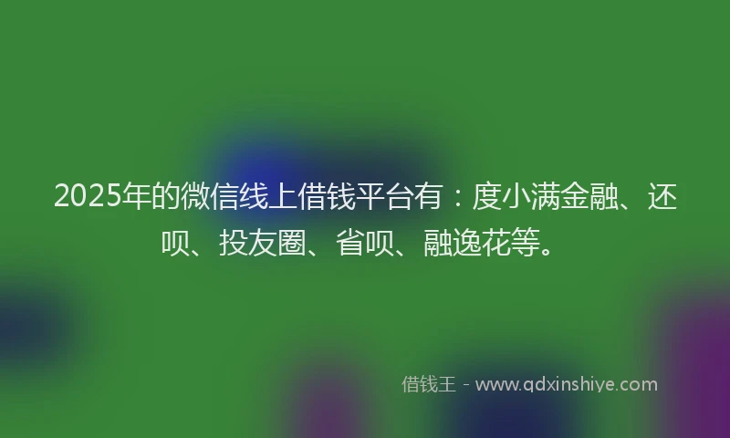 2025年的微信线上借钱平台有：度小满金融、还呗、投友圈、省呗、融逸花等。