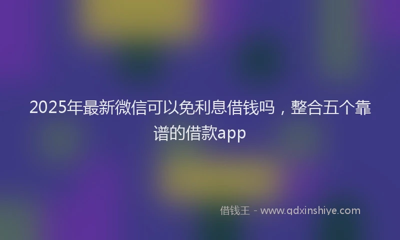 2025年最新微信可以免利息借钱吗，整合五个靠谱的借款app