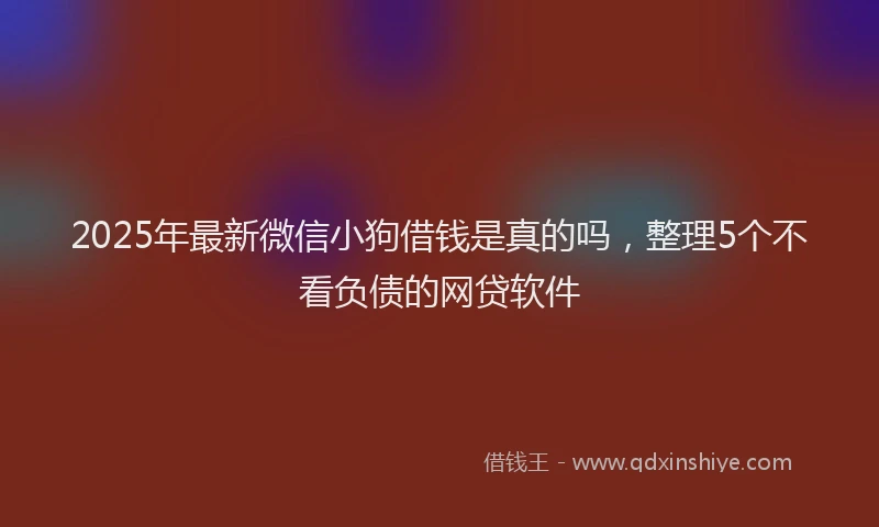 2025年最新微信小狗借钱是真的吗，整理5个不看负债的网贷软件
