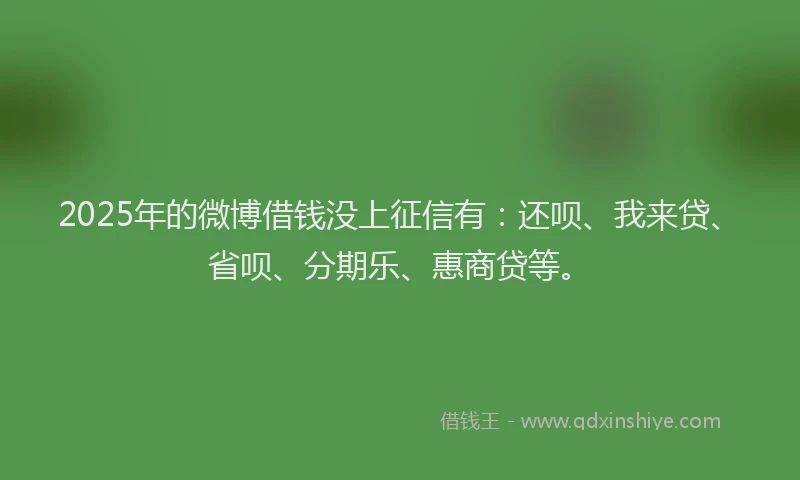 2025年的微博借钱没上征信有：还呗、我来贷、省呗、分期乐、惠商贷等。