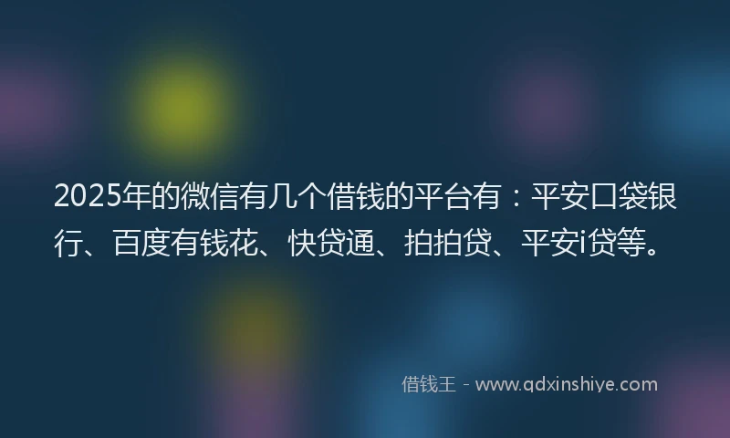 2025年的微信有几个借钱的平台有：平安口袋银行、百度有钱花、快贷通、拍拍贷、平安i贷等。