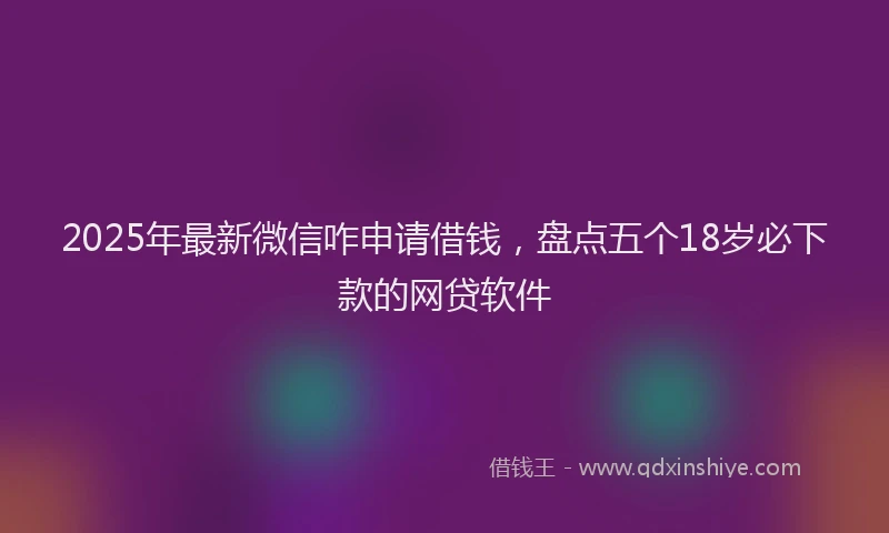 2025年最新微信咋申请借钱，盘点五个18岁必下款的网贷软件