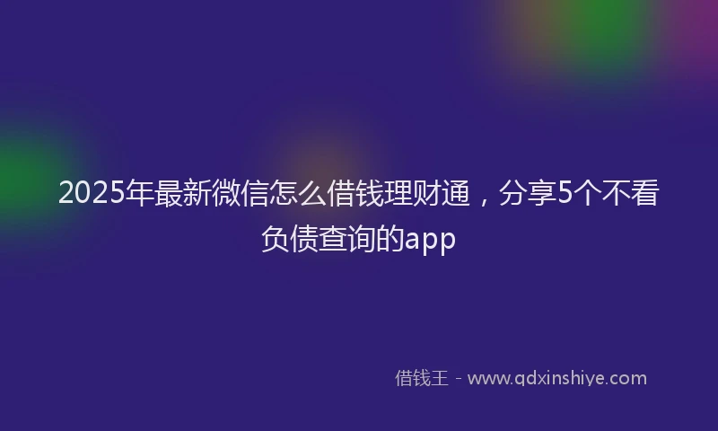 2025年最新微信怎么借钱理财通，分享5个不看负债查询的app