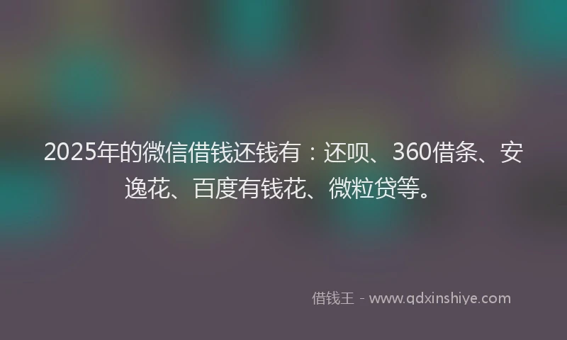 2025年的微信借钱还钱有：还呗、360借条、安逸花、百度有钱花、微粒贷等。