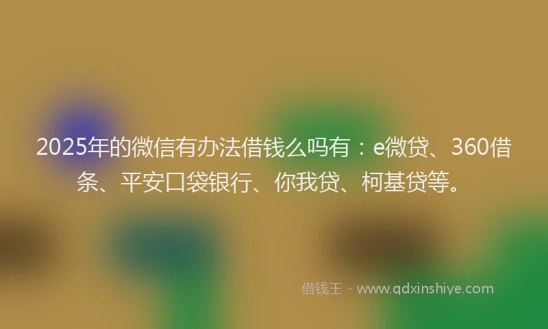 2025年的微信有办法借钱么吗有：e微贷、360借条、平安口袋银行、你我贷、柯基贷等。