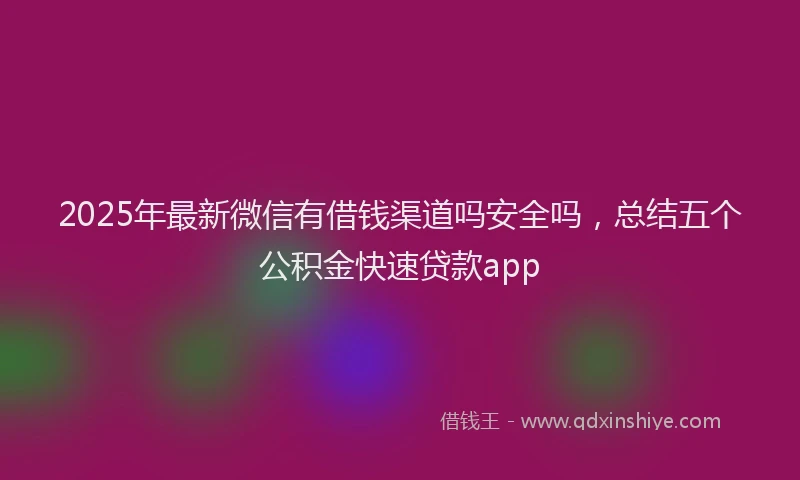 2025年最新微信有借钱渠道吗安全吗，总结五个公积金快速贷款app