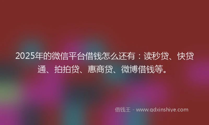 2025年的微信平台借钱怎么还有：读秒贷、快贷通、拍拍贷、惠商贷、微博借钱等。