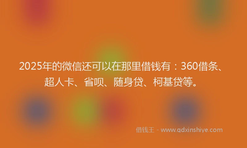 2025年的微信还可以在那里借钱有：360借条、超人卡、省呗、随身贷、柯基贷等。