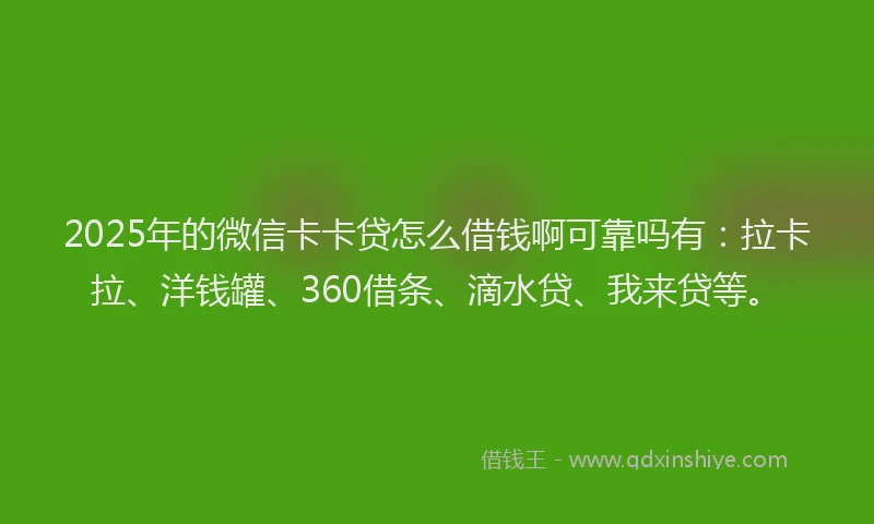 2025年的微信卡卡贷怎么借钱啊可靠吗有：拉卡拉、洋钱罐、360借条、滴水贷、我来贷等。