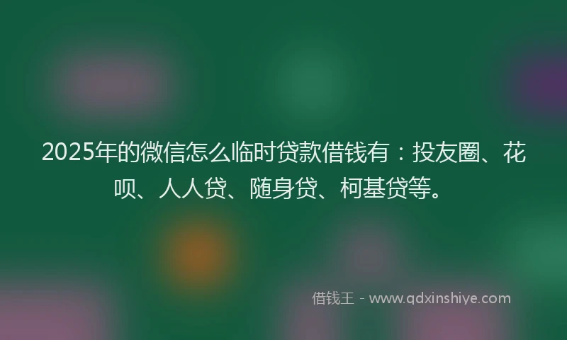 2025年的微信怎么临时贷款借钱有：投友圈、花呗、人人贷、随身贷、柯基贷等。