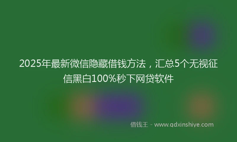 2025年最新微信隐藏借钱方法，汇总5个无视征信黑白100%秒下网贷软件