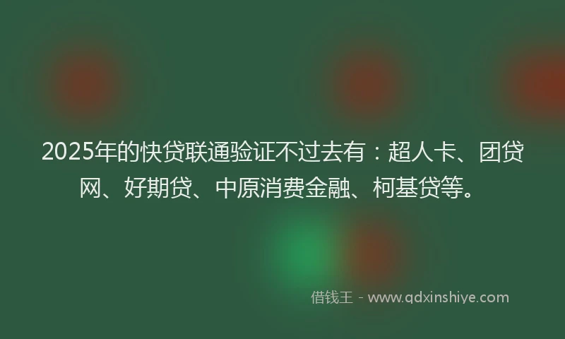 2025年的快贷联通验证不过去有：超人卡、团贷网、好期贷、中原消费金融、柯基贷等。