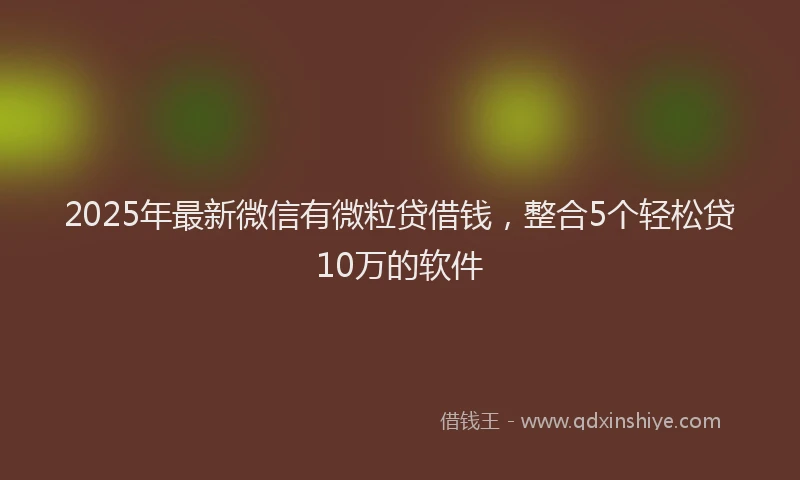 2025年最新微信有微粒贷借钱，整合5个轻松贷10万的软件