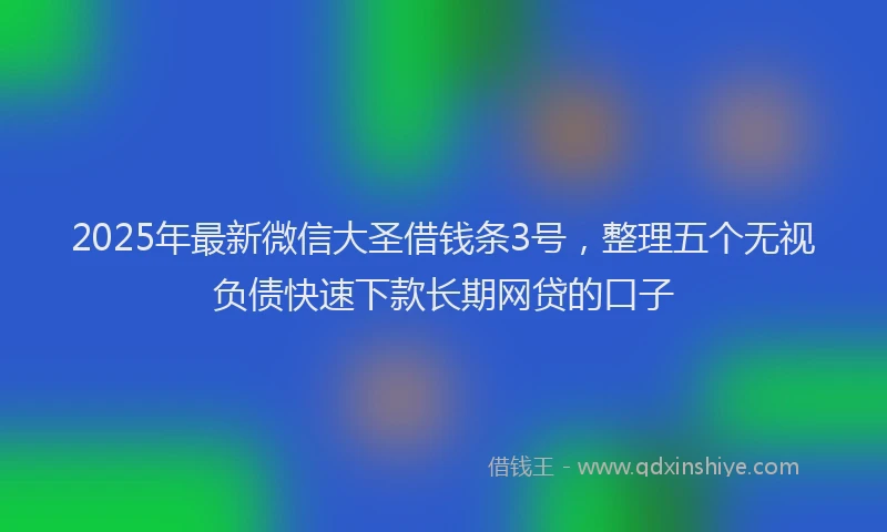 2025年最新微信大圣借钱条3号，整理五个无视负债快速下款长期网贷的口子