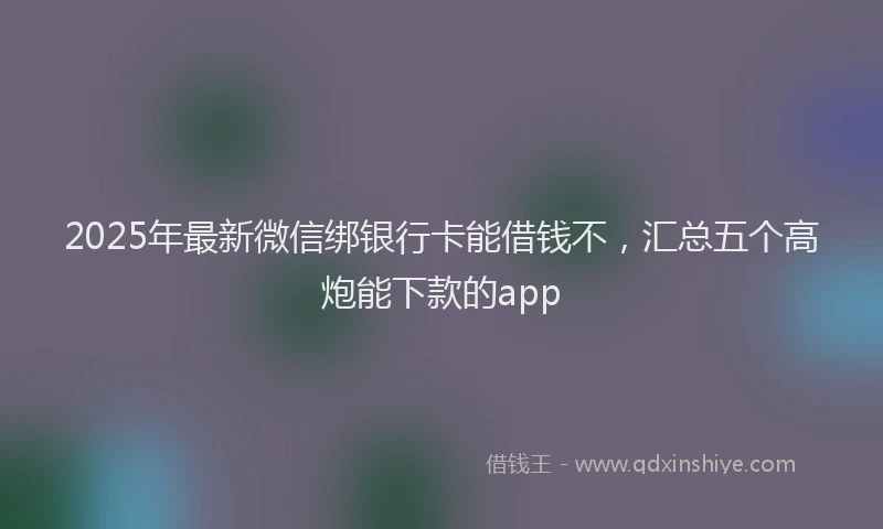 2025年最新微信绑银行卡能借钱不，汇总五个高炮能下款的app
