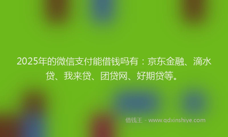 2025年的微信支付能借钱吗有：京东金融、滴水贷、我来贷、团贷网、好期贷等。