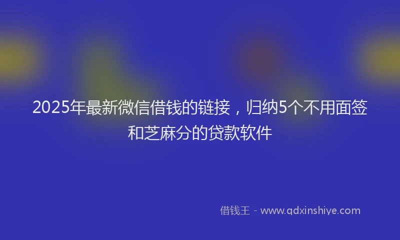 2025年最新微信借钱的链接，归纳5个不用面签和芝麻分的贷款软件