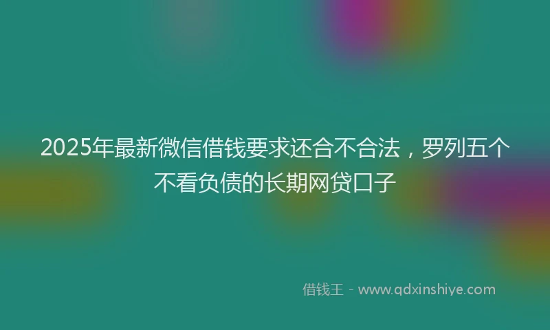 2025年最新微信借钱要求还合不合法，罗列五个不看负债的长期网贷口子