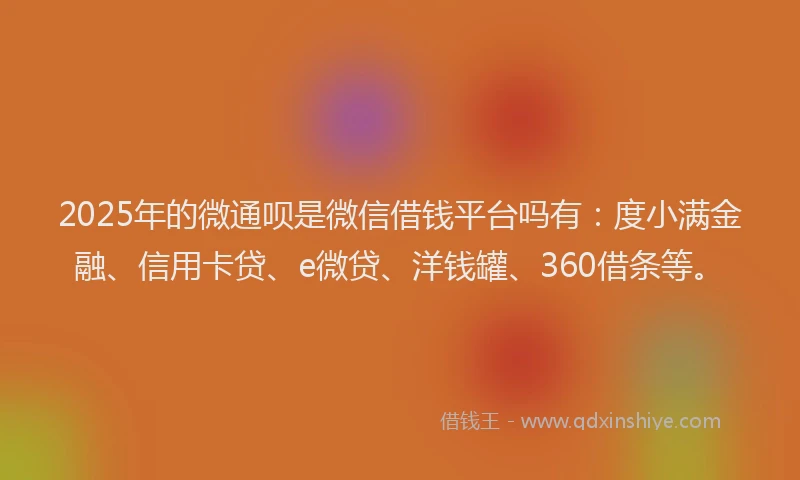 2025年的微通呗是微信借钱平台吗有：度小满金融、信用卡贷、e微贷、洋钱罐、360借条等。