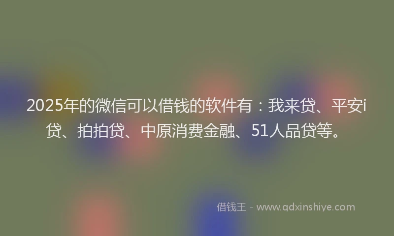 2025年的微信可以借钱的软件有：我来贷、平安i贷、拍拍贷、中原消费金融、51人品贷等。