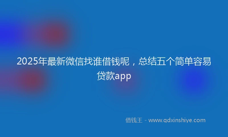 2025年最新微信找谁借钱呢，总结五个简单容易贷款app