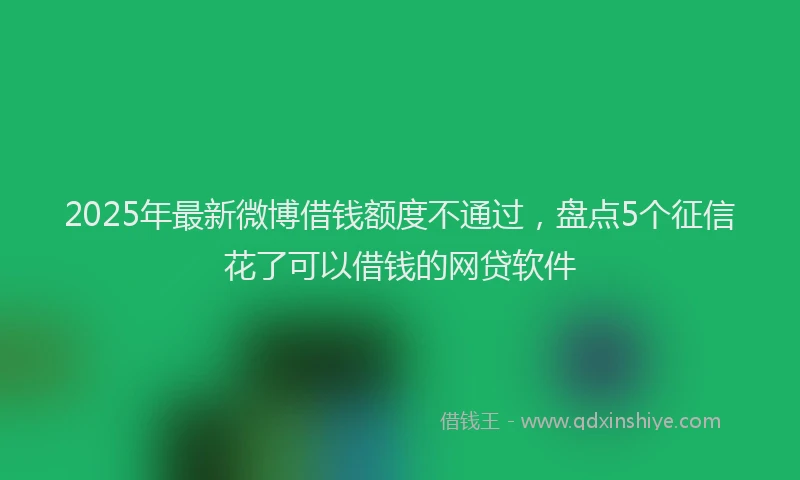2025年最新微博借钱额度不通过，盘点5个征信花了可以借钱的网贷软件