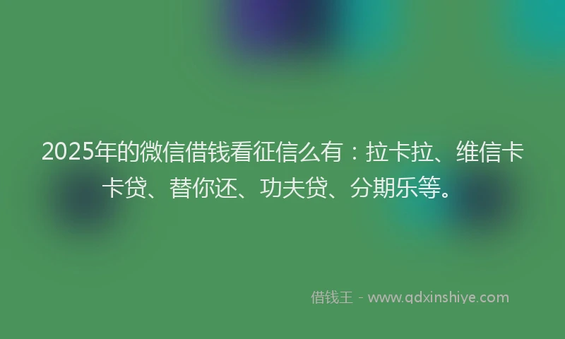 2025年的微信借钱看征信么有：拉卡拉、维信卡卡贷、替你还、功夫贷、分期乐等。