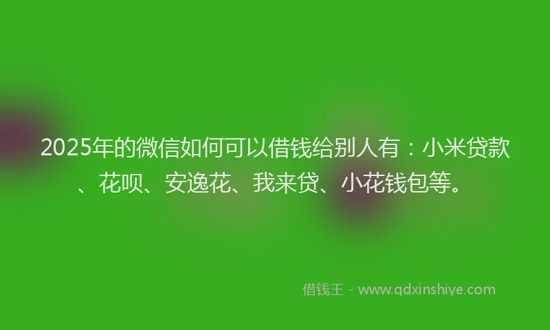 2025年的微信如何可以借钱给别人有：小米贷款、花呗、安逸花、我来贷、小花钱包等。