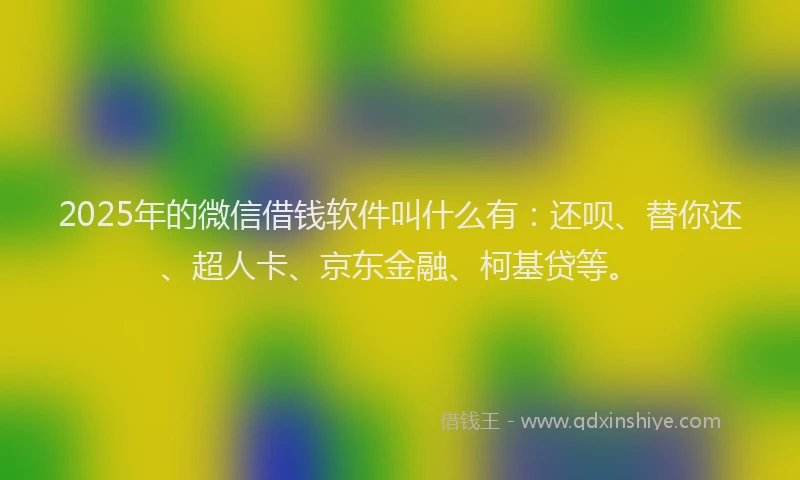 2025年的微信借钱软件叫什么有：还呗、替你还、超人卡、京东金融、柯基贷等。
