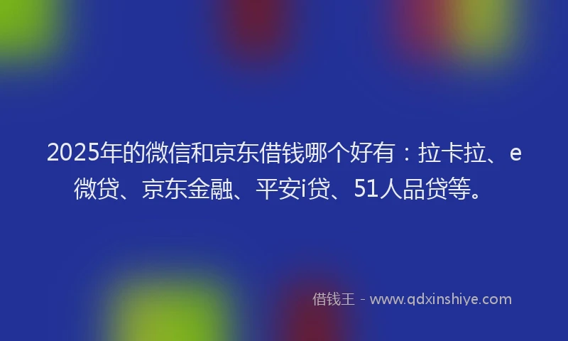 2025年的微信和京东借钱哪个好有：拉卡拉、e微贷、京东金融、平安i贷、51人品贷等。
