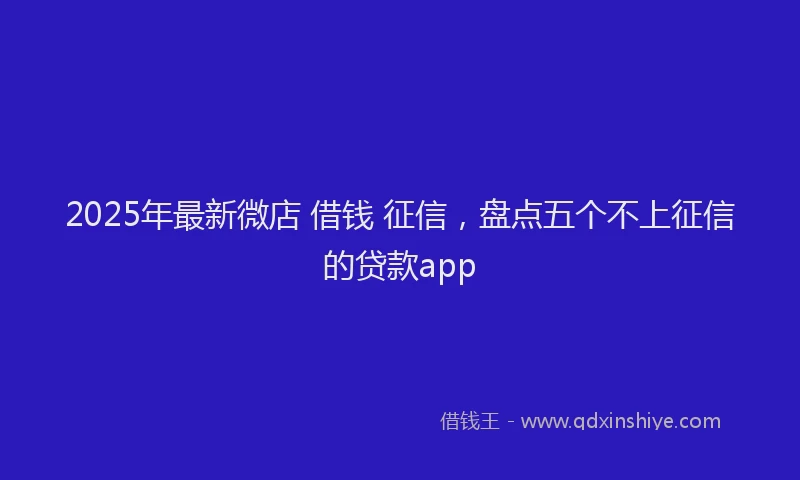 2025年最新微店 借钱 征信，盘点五个不上征信的贷款app