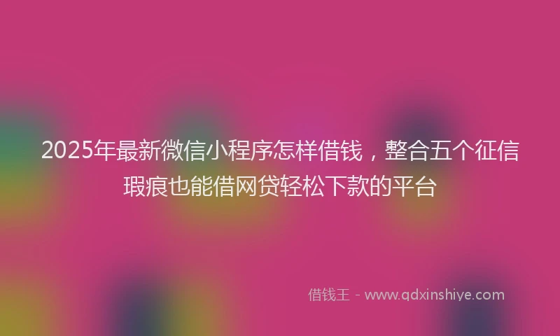 2025年最新微信小程序怎样借钱，整合五个征信瑕疵也能借网贷轻松下款的平台
