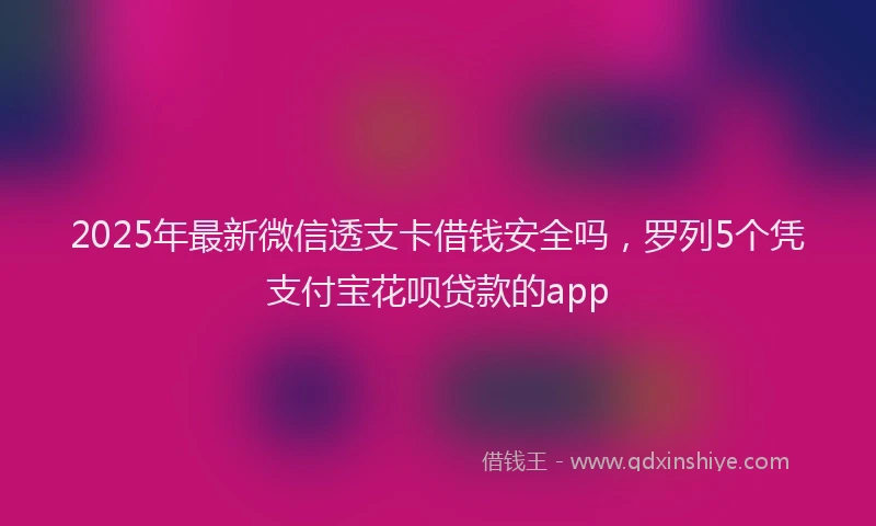 2025年最新微信透支卡借钱安全吗，罗列5个凭支付宝花呗贷款的app