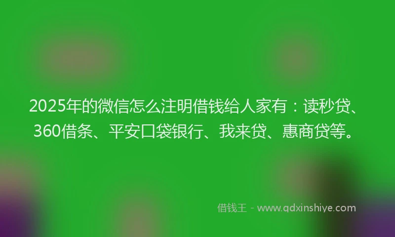 2025年的微信怎么注明借钱给人家有：读秒贷、360借条、平安口袋银行、我来贷、惠商贷等。