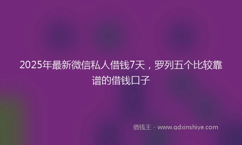 2025年最新微信私人借钱7天，罗列五个比较靠谱的借钱口子