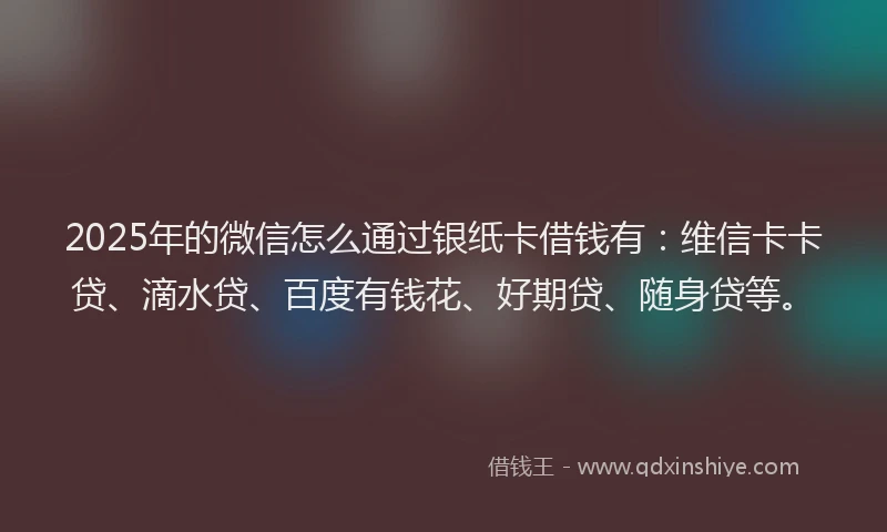 2025年的微信怎么通过银纸卡借钱有：维信卡卡贷、滴水贷、百度有钱花、好期贷、随身贷等。