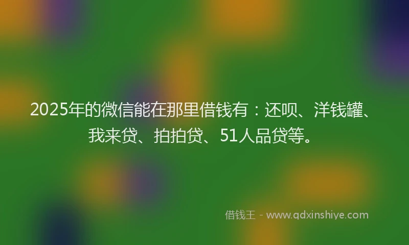2025年的微信能在那里借钱有：还呗、洋钱罐、我来贷、拍拍贷、51人品贷等。