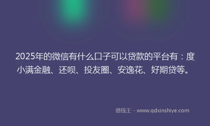 2025年的微信有什么口子可以贷款的平台有：度小满金融、还呗、投友圈、安逸花、好期贷等。