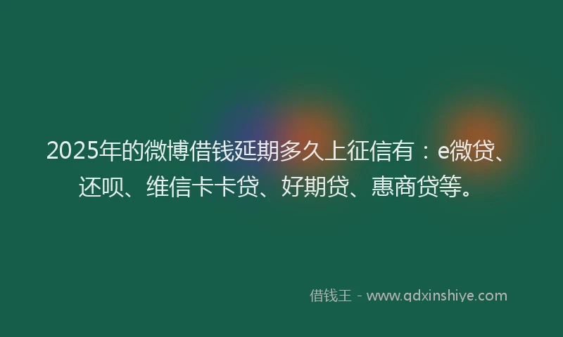 2025年的微博借钱延期多久上征信有：e微贷、还呗、维信卡卡贷、好期贷、惠商贷等。