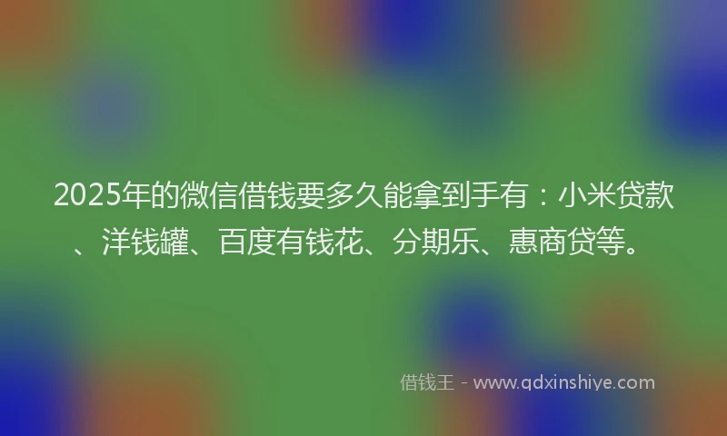 2025年的微信借钱要多久能拿到手有：小米贷款、洋钱罐、百度有钱花、分期乐、惠商贷等。
