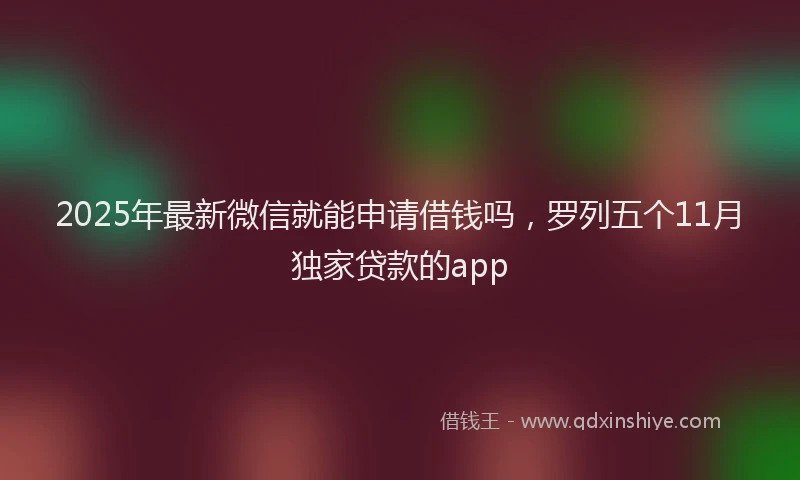 2025年最新微信就能申请借钱吗，罗列五个11月独家贷款的app