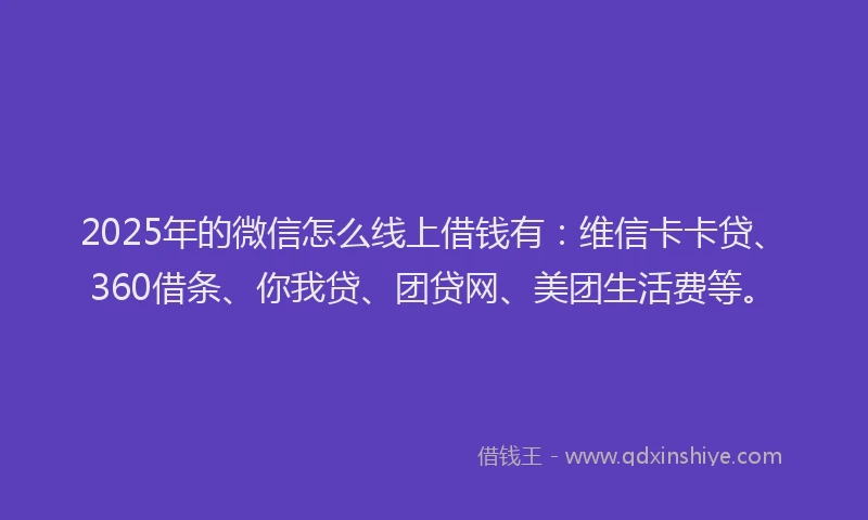 2025年的微信怎么线上借钱有：维信卡卡贷、360借条、你我贷、团贷网、美团生活费等。