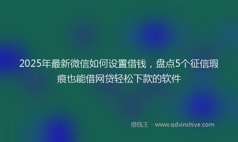 2025年最新微信如何设置借钱，盘点5个征信瑕疵也能借网贷轻松下款的软件