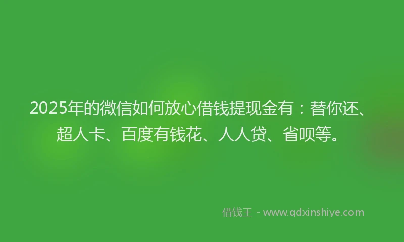 2025年的微信如何放心借钱提现金有：替你还、超人卡、百度有钱花、人人贷、省呗等。