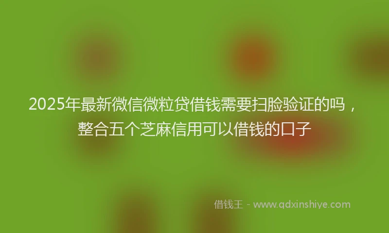 2025年最新微信微粒贷借钱需要扫脸验证的吗，整合五个芝麻信用可以借钱的口子