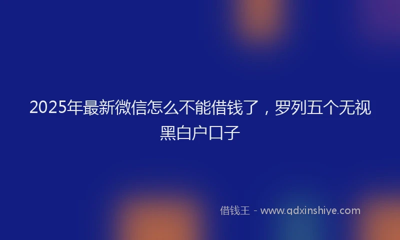 2025年最新微信怎么不能借钱了，罗列五个无视黑白户口子